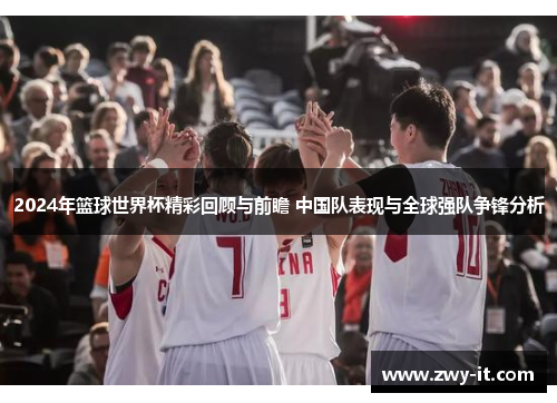 2024年篮球世界杯精彩回顾与前瞻 中国队表现与全球强队争锋分析