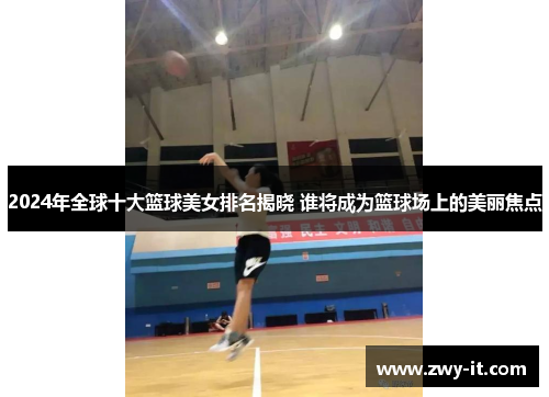 2024年全球十大篮球美女排名揭晓 谁将成为篮球场上的美丽焦点