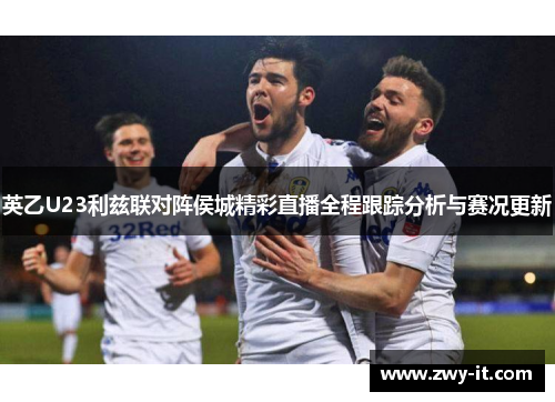 英乙U23利兹联对阵侯城精彩直播全程跟踪分析与赛况更新