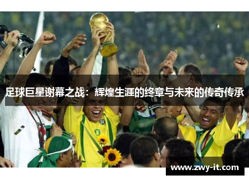 足球巨星谢幕之战：辉煌生涯的终章与未来的传奇传承