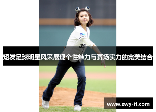 短发足球明星风采展现个性魅力与赛场实力的完美结合
