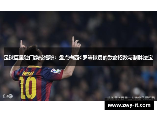 足球巨星独门绝技揭秘：盘点梅西C罗等球员的致命招数与制胜法宝