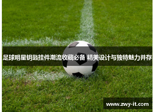 足球明星钥匙挂件潮流收藏必备 精美设计与独特魅力并存