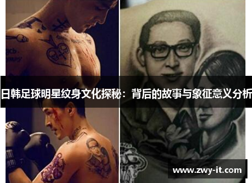 日韩足球明星纹身文化探秘：背后的故事与象征意义分析