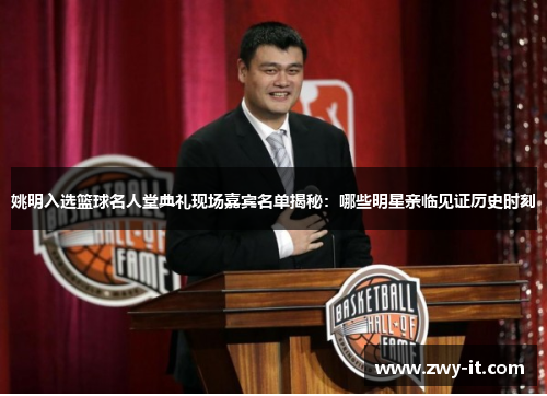 姚明入选篮球名人堂典礼现场嘉宾名单揭秘：哪些明星亲临见证历史时刻