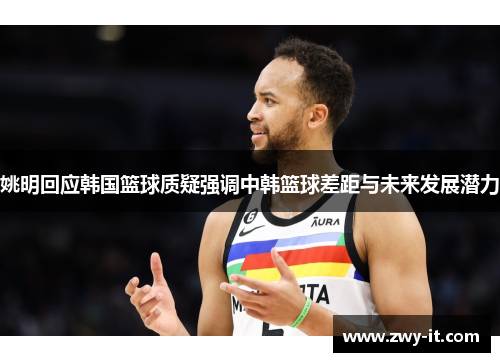 姚明回应韩国篮球质疑强调中韩篮球差距与未来发展潜力