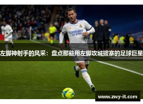 左脚神射手的风采：盘点那些用左脚攻城拔寨的足球巨星