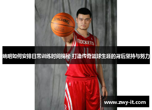 姚明如何安排日常训练时间揭秘 打造传奇篮球生涯的背后坚持与努力