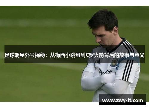 足球明星外号揭秘：从梅西小跳蚤到C罗火箭背后的故事与意义