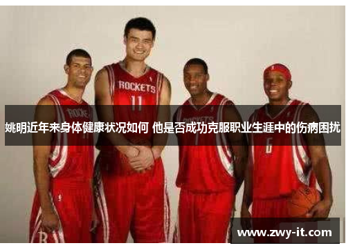 姚明近年来身体健康状况如何 他是否成功克服职业生涯中的伤病困扰