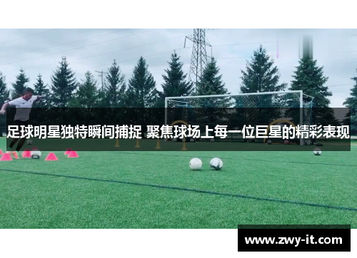 足球明星独特瞬间捕捉 聚焦球场上每一位巨星的精彩表现