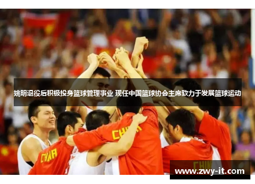姚明退役后积极投身篮球管理事业 现任中国篮球协会主席致力于发展篮球运动