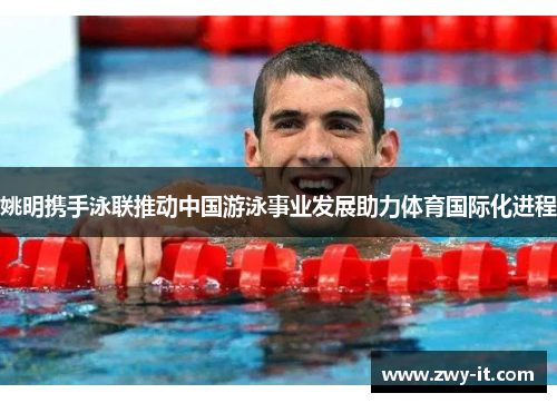 姚明携手泳联推动中国游泳事业发展助力体育国际化进程