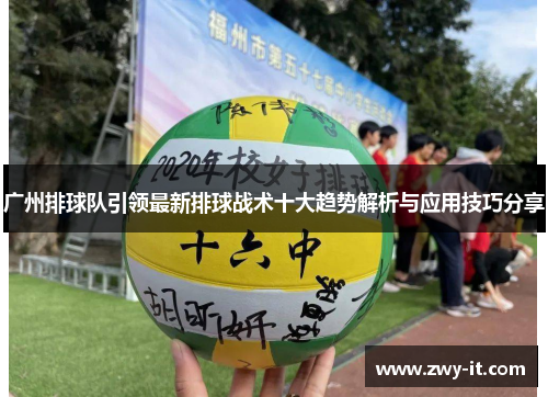 广州排球队引领最新排球战术十大趋势解析与应用技巧分享