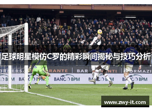 足球明星模仿C罗的精彩瞬间揭秘与技巧分析