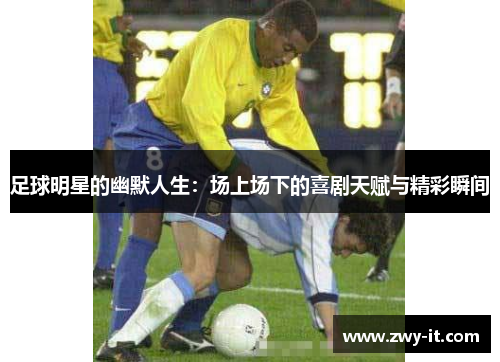 足球明星的幽默人生：场上场下的喜剧天赋与精彩瞬间