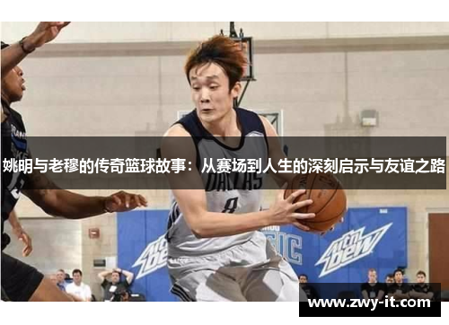 姚明与老穆的传奇篮球故事：从赛场到人生的深刻启示与友谊之路