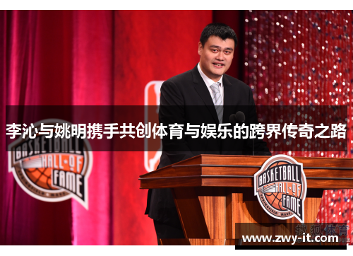 李沁与姚明携手共创体育与娱乐的跨界传奇之路