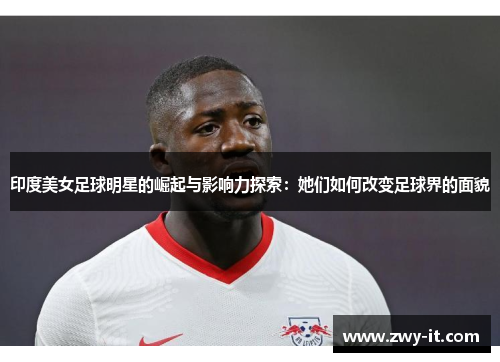 印度美女足球明星的崛起与影响力探索：她们如何改变足球界的面貌