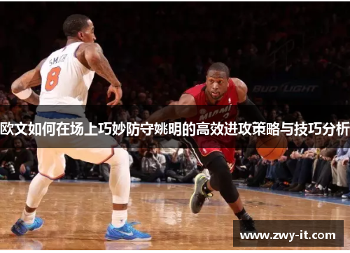 欧文如何在场上巧妙防守姚明的高效进攻策略与技巧分析