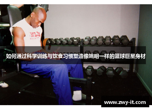 如何通过科学训练与饮食习惯塑造像姚明一样的篮球巨星身材