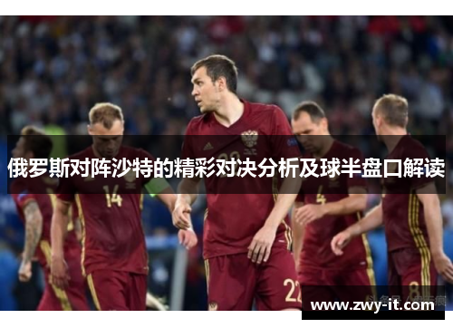 俄罗斯对阵沙特的精彩对决分析及球半盘口解读