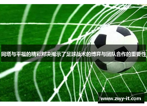 同塔与平福的精彩对决揭示了足球战术的博弈与团队合作的重要性
