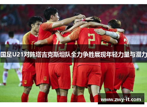 国足U21对阵塔吉克斯坦队全力争胜展现年轻力量与潜力