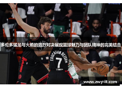多伦多猛龙与火箭的激烈对决展现篮球魅力与团队精神的完美结合