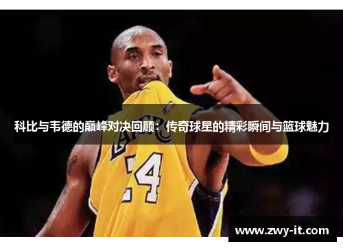 科比与韦德的巅峰对决回顾：传奇球星的精彩瞬间与篮球魅力